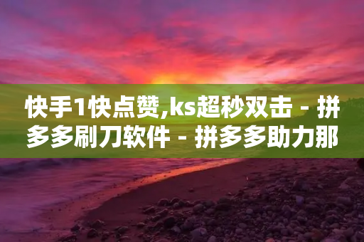 快手1快点赞,ks超秒双击 - 拼多多刷刀软件 - 拼多多助力那个我都不会点