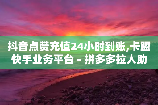 抖音点赞充值24小时到账,卡盟快手业务平台 - 拼多多拉人助力群 - 怎么买拼多多助力次数