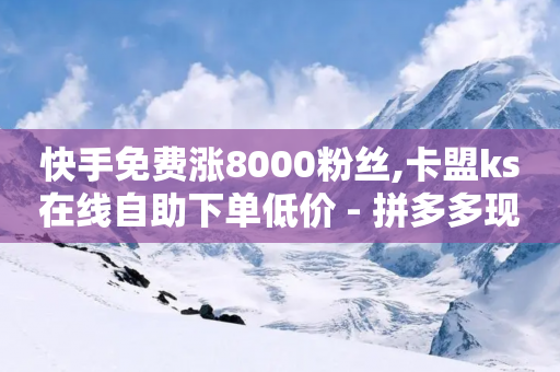 快手免费涨8000粉丝,卡盟ks在线自助下单低价 - 拼多多现金大转盘刷助力网站免费 - 拼多多出评