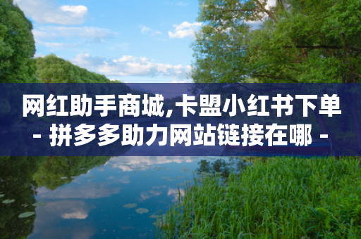 网红助手商城,卡盟小红书下单 - 拼多多助力网站链接在哪 - 拼多多商家版网页官网入口