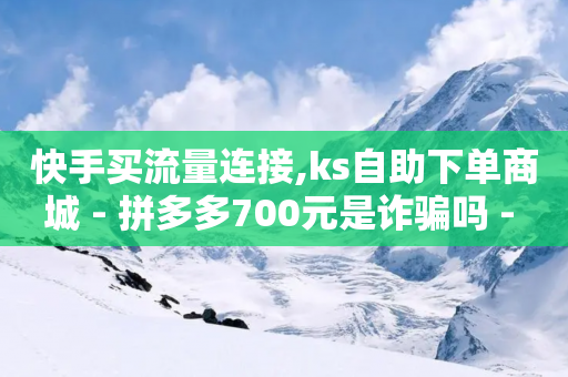 快手买流量连接,ks自助下单商城 - 拼多多700元是诈骗吗 - 拼多多网站入口-第1张图片-靖非智能科技传媒