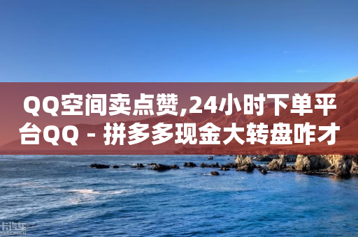 QQ空间卖点赞,24小时下单平台QQ - 拼多多现金大转盘咋才能成功 - 7月底拼多多砍价能成功吗-第1张图片-靖非智能科技传媒