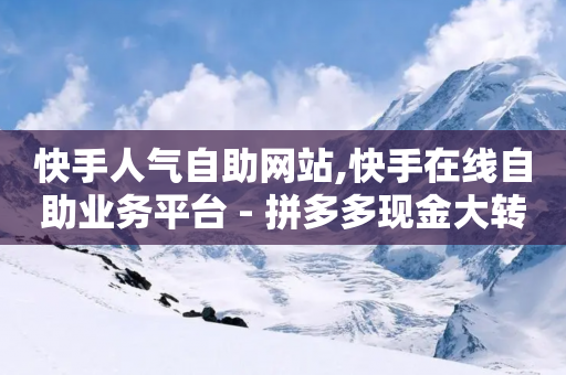 快手人气自助网站,快手在线自助业务平台 - 拼多多现金大转盘助力 - 口袋拼多多