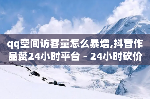 qq空间访客量怎么暴增,抖音作品赞24小时平台 - 24小时砍价助力网 - 拼多多助力砍价平台-第1张图片-靖非智能科技传媒