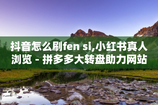 抖音怎么刷fen si,小红书真人浏览 - 拼多多大转盘助力网站免费 - 拼多多50元差10积分拉几个人