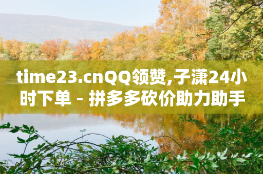 time23.cnQQ领赞,子潇24小时下单 - 拼多多砍价助力助手 - 虚拟拼多多砍一刀物品资源-第1张图片-靖非智能科技传媒