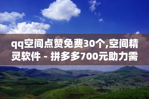 qq空间点赞免费30个,空间精灵软件 - 拼多多700元助力需要多少人 - 闲鱼卖拼多多露馅了怎么办-第1张图片-靖非智能科技传媒