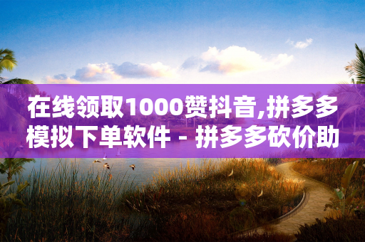 在线领取1000赞抖音,拼多多模拟下单软件 - 拼多多砍价助力网站 - 拼多多免费助力团最新