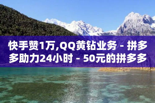 快手赞1万,QQ黄钻业务 - 拼多多助力24小时 - 50元的拼多多最多能提现多少-第1张图片-靖非智能科技传媒