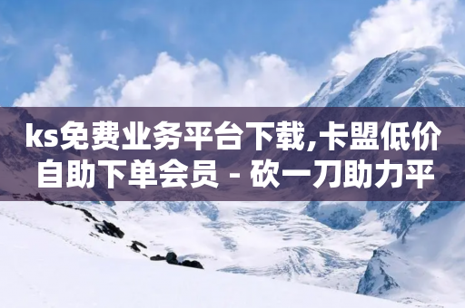 ks免费业务平台下载,卡盟低价自助下单会员 - 砍一刀助力平台 - 拼多多怎么买助力提现-第1张图片-靖非智能科技传媒