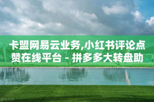 卡盟网易云业务,小红书评论点赞在线平台 - 拼多多大转盘助力网站免费 - 拼多多砍价买神器-第1张图片-靖非智能科技传媒