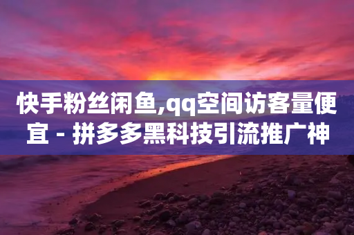 快手粉丝闲鱼,qq空间访客量便宜 - 拼多多黑科技引流推广神器 - 拼多多网页版入口官方