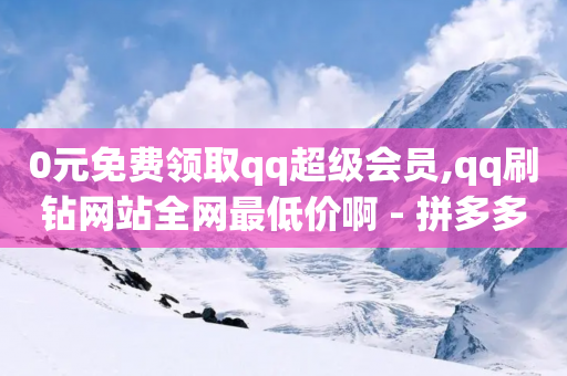 0元免费领取qq超级会员,qq刷钻网站全网最低价啊 - 拼多多助力黑科技 - 七百块可以构成诈骗吗