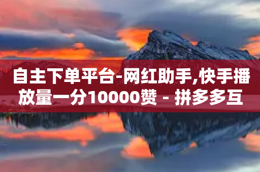 自主下单平台-网红助手,快手播放量一分10000赞 - 拼多多互助平台 - 拼多多 现金大转盘-第1张图片-靖非智能科技传媒