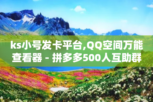 ks小号发卡平台,QQ空间万能查看器 - 拼多多500人互助群 - 免费下载拼多多2023新版-第1张图片-靖非智能科技传媒