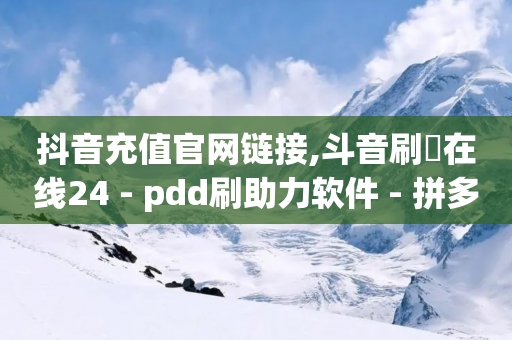 抖音充值官网链接,斗音刷讚在线24 - pdd刷助力软件 - 拼多多砍一刀助力辅助-第1张图片-靖非智能科技传媒