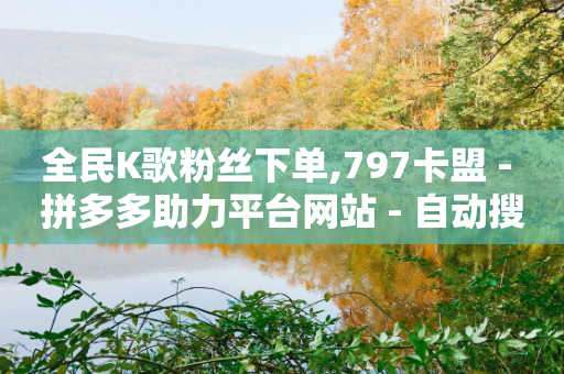 全民K歌粉丝下单,797卡盟 - 拼多多助力平台网站 - 自动搜索下单脚本