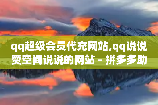 qq超级会员代充网站,qq说说赞空间说说的网站 - 拼多多助力网站便宜 - 拼多多黑科技网站-第1张图片-靖非智能科技传媒