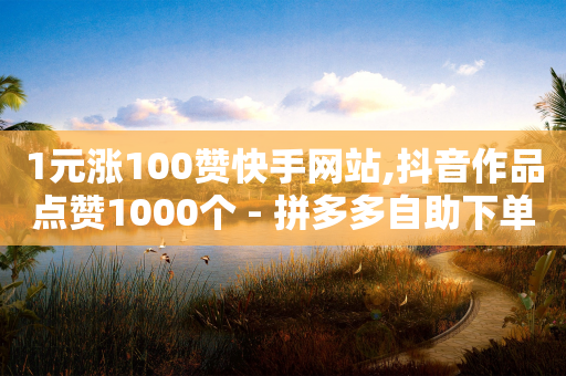 1元涨100赞快手网站,抖音作品点赞1000个 - 拼多多自助下单24小时平台 - 拼多多账号怎么注册多个小号