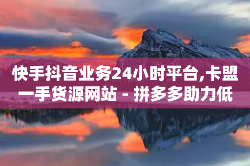 快手抖音业务24小时平台,卡盟一手货源网站 - 拼多多助力低价1毛钱10个 - 20积分要助力多少人-第1张图片-靖非智能科技传媒