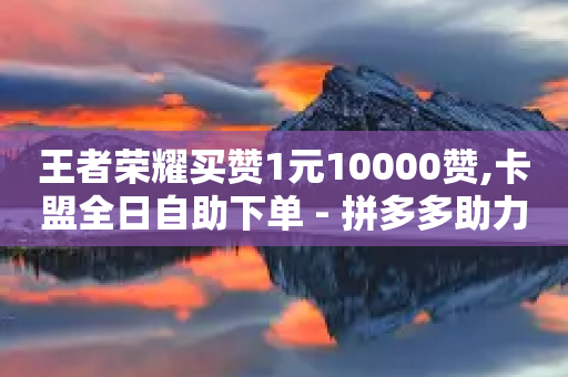 王者荣耀买赞1元10000赞,卡盟全日自助下单 - 拼多多助力24小时网站 - 拼多多砍刀软件代砍平台-第1张图片-靖非智能科技传媒