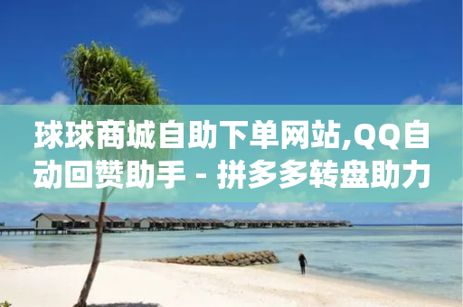 球球商城自助下单网站,QQ自动回赞助手 - 拼多多转盘助力 - 女朋友说我叫我pdd啥意思-第1张图片-靖非智能科技传媒