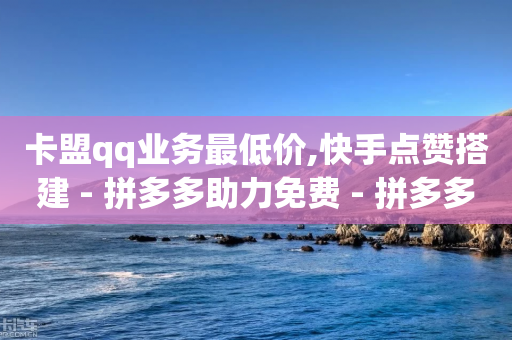 卡盟qq业务最低价,快手点赞搭建 - 拼多多助力免费 - 拼多多拆50元红包要多少人拆