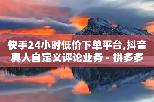 快手24小时低价下单平台,抖音真人自定义评论业务 - 拼多多刀 - 拼多多700现金步骤-第1张图片-靖非智能科技传媒