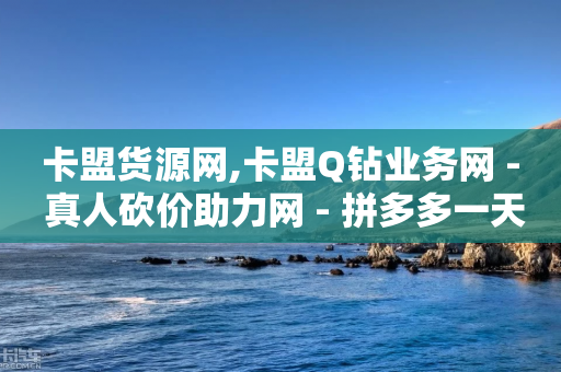 卡盟货源网,卡盟Q钻业务网 - 真人砍价助力网 - 拼多多一天可以助力几个好友