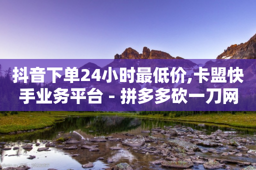 抖音下单24小时最低价,卡盟快手业务平台 - 拼多多砍一刀网站 - 拼多多50块钱需要多少人助力-第1张图片-靖非智能科技传媒