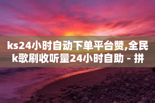 ks24小时自动下单平台赞,全民k歌刷收听量24小时自助 - 拼多多帮砍助力软件 - 手机拼多多秒杀脚本