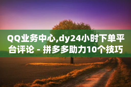 QQ业务中心,dy24小时下单平台评论 - 拼多多助力10个技巧 - 拼多多免费砍价网站在线-第1张图片-靖非智能科技传媒