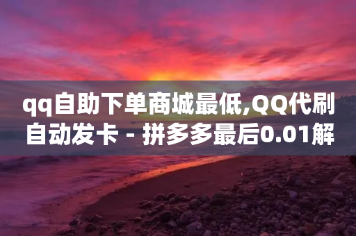 qq自助下单商城最低,QQ代刷自动发卡 - 拼多多最后0.01解决办法 - 网店代运营软件