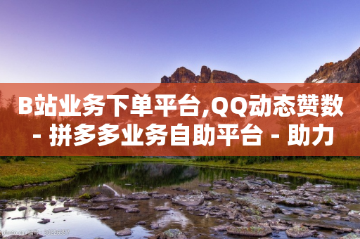 B站业务下单平台,QQ动态赞数 - 拼多多业务自助平台 - 助力充钱购物是真的吗