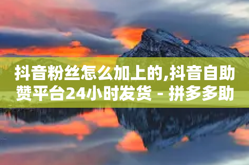 抖音粉丝怎么加上的,抖音自助赞平台24小时发货 - 拼多多助力24小时 - 拼多多领现金是真的吗?-第1张图片-靖非智能科技传媒