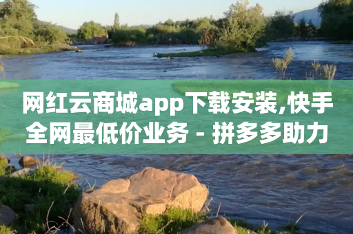 网红云商城app下载安装,快手全网最低价业务 - 拼多多助力软件免费 - 拼多多助力网站在线刷便宜