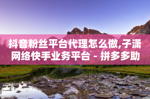 抖音粉丝平台代理怎么做,子潇网络快手业务平台 - 拼多多助力新用户网站 - 拼多多客服招聘在家兼职