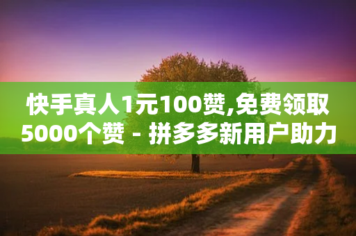 快手真人1元100赞,免费领取5000个赞 - 拼多多新用户助力神器 - 拼多多赚钱-第1张图片-靖非智能科技传媒