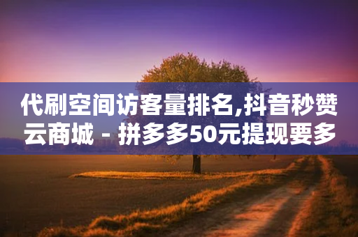 代刷空间访客量排名,抖音秒赞云商城 - 拼多多50元提现要多少人助力 - 拼多多助力50如何搜索-第1张图片-靖非智能科技传媒