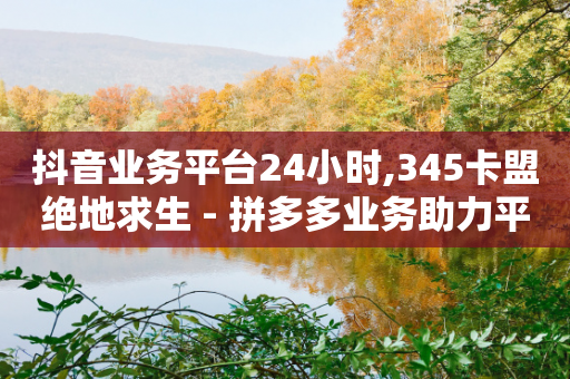 抖音业务平台24小时,345卡盟绝地求生 - 拼多多业务助力平台 - 拼多多助力有脚本吗-第1张图片-靖非智能科技传媒