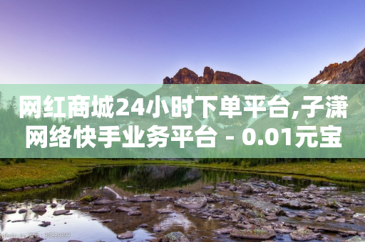 网红商城24小时下单平台,子潇网络快手业务平台 - 0.01元宝后还有什么套路 - 拼多多助力砍价平台-第1张图片-靖非智能科技传媒