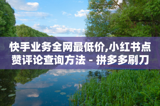 快手业务全网最低价,小红书点赞评论查询方法 - 拼多多刷刀软件 - 拼多多50元提现还差1个钻石