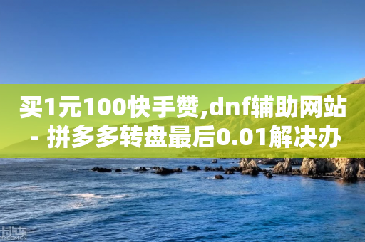 买1元100快手赞,dnf辅助网站 - 拼多多转盘最后0.01解决办法 - 免费微信助力群万人群-第1张图片-靖非智能科技传媒