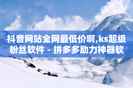 抖音网站全网最低价啊,ks超级粉丝软件 - 拼多多助力神器软件 - 拼多多助力网址有风险吗-第1张图片-靖非智能科技传媒