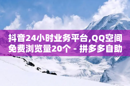 抖音24小时业务平台,QQ空间免费浏览量20个 - 拼多多自助下单全网最便宜 - 社交电商十大平台