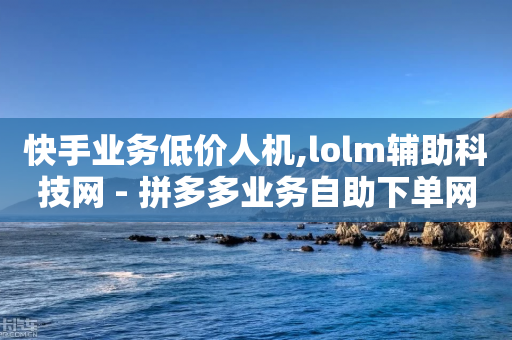 快手业务低价人机,lolm辅助科技网 - 拼多多业务自助下单网站 - 拼多多首单免单40元是真的吗-第1张图片-靖非智能科技传媒