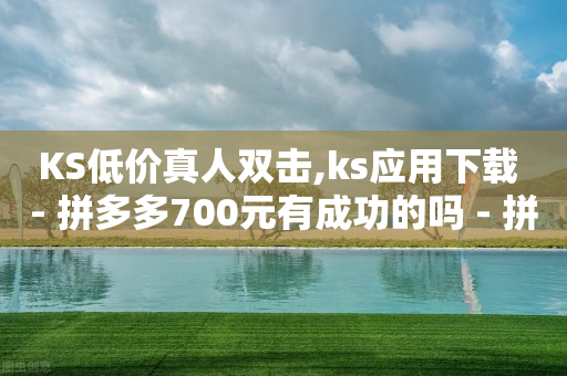 KS低价真人双击,ks应用下载 - 拼多多700元有成功的吗 - 拼多多最后都是祝福书签