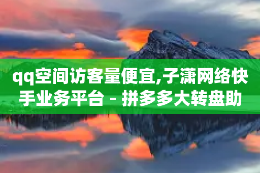 qq空间访客量便宜,子潇网络快手业务平台 - 拼多多大转盘助力网站免费 - 淘宝砍拼多多能拿到钱吗-第1张图片-靖非智能科技传媒