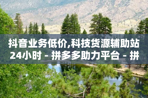 抖音业务低价,科技货源辅助站24小时 - 拼多多助力平台 - 拼多多大转盘还有十积分-第1张图片-靖非智能科技传媒