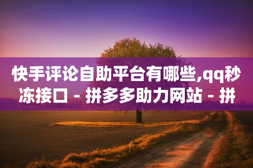 快手评论自助平台有哪些,qq秒冻接口 - 拼多多助力网站 - 拼多多立即提现能提多少钱-第1张图片-靖非智能科技传媒